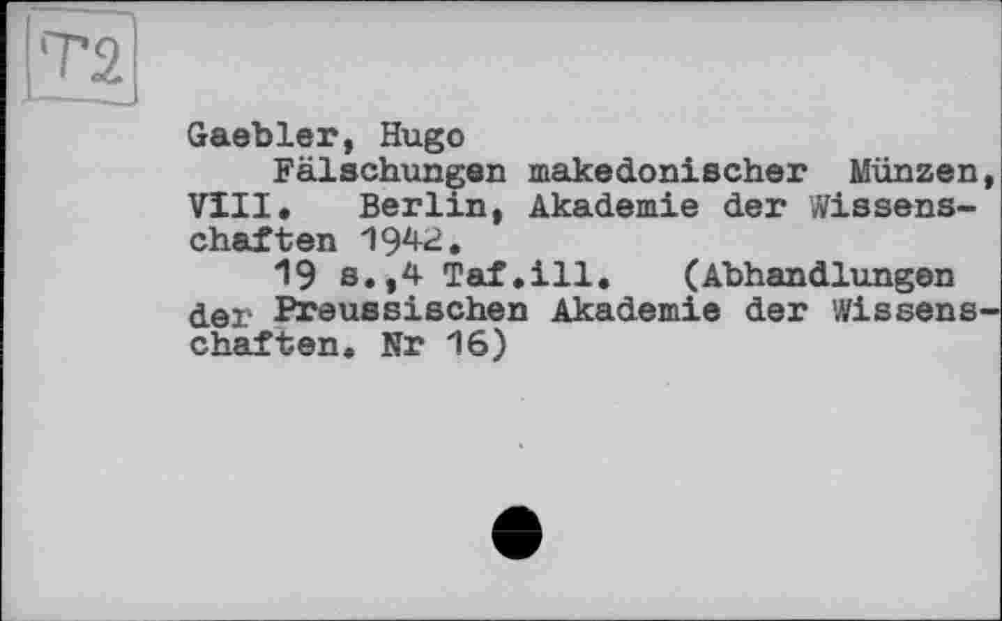 ﻿[TS
Gaebler, Hugo
Fälschungen makedonischer Münzen, VIII« Berlin, Akademie der Wissenschaften 1942.
19 s.,4 Taf.ill. (Abhandlungen der Preussischen Akademie der Wissenschaften« Nr 16)